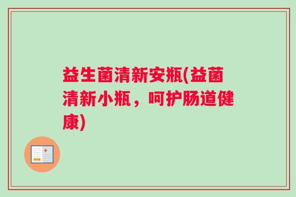 益生菌清新安瓶(益菌清新小瓶，呵护肠道健康)