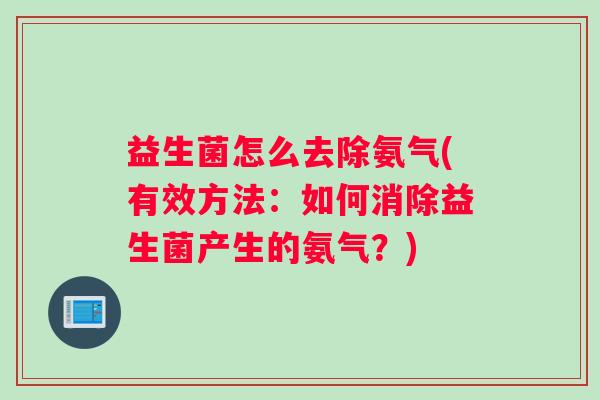 益生菌怎么去除氨气(有效方法：如何消除益生菌产生的氨气？)