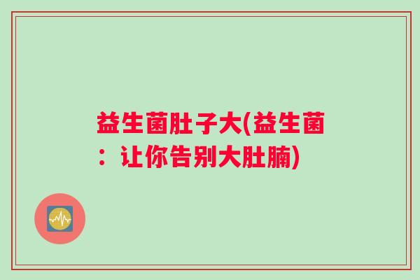 益生菌肚子大(益生菌：让你告别大肚腩)