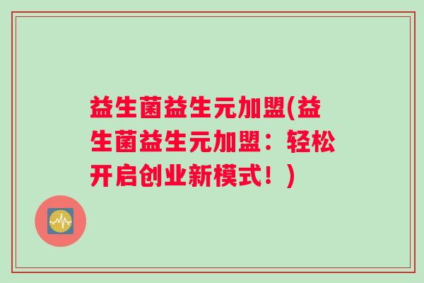 益生菌益生元加盟(益生菌益生元加盟：轻松开启创业新模式！)