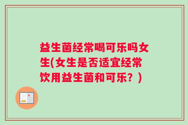 益生菌经常喝可乐吗女生(女生是否适宜经常饮用益生菌和可乐？)