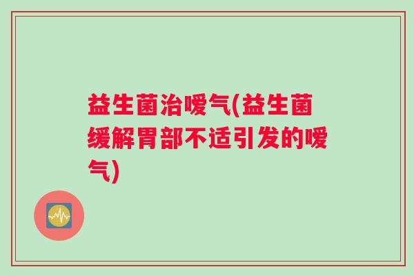 益生菌治嗳气(益生菌缓解胃部不适引发的嗳气)