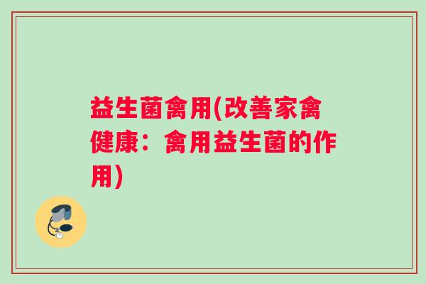 益生菌禽用(改善家禽健康：禽用益生菌的作用)