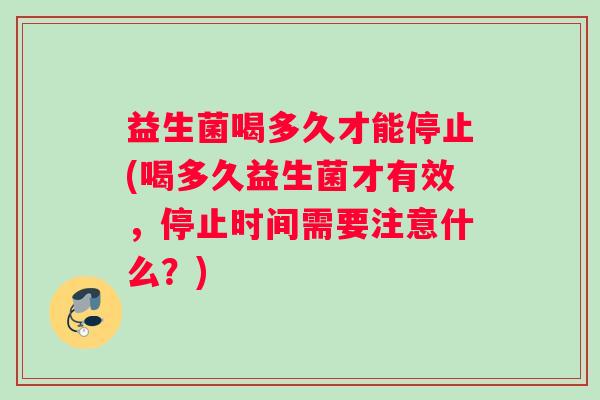 益生菌喝多久才能停止(喝多久益生菌才有效，停止时间需要注意什么？)