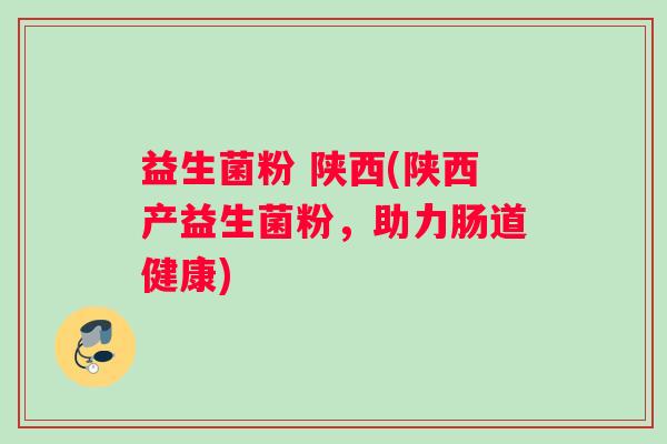 益生菌粉 陕西(陕西产益生菌粉，助力肠道健康)