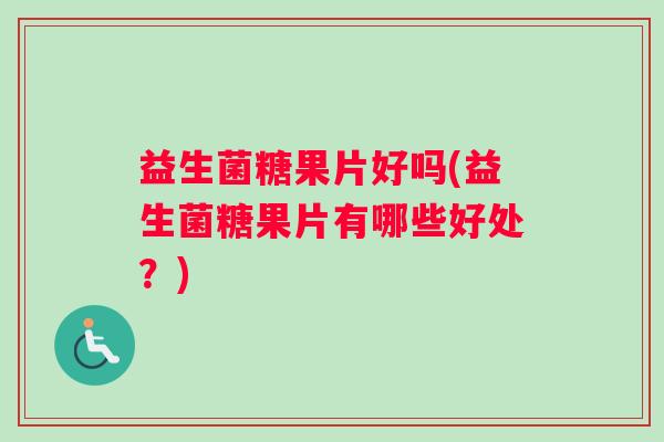 益生菌糖果片好吗(益生菌糖果片有哪些好处？)