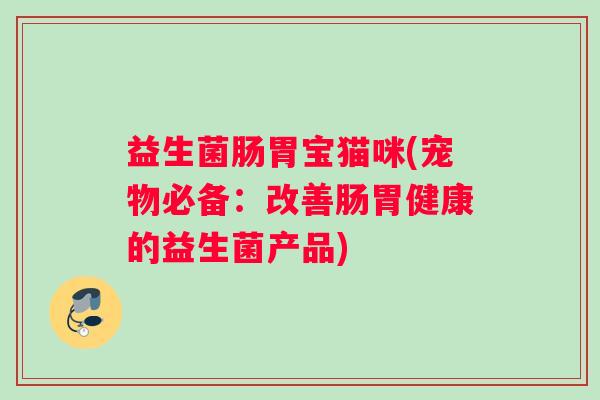益生菌肠胃宝猫咪(宠物必备：改善肠胃健康的益生菌产品)