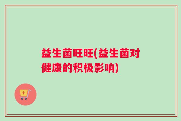 益生菌旺旺(益生菌对健康的积极影响)
