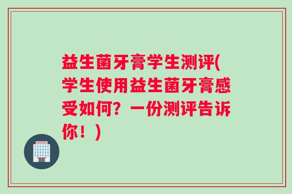 益生菌牙膏学生测评(学生使用益生菌牙膏感受如何？一份测评告诉你！)