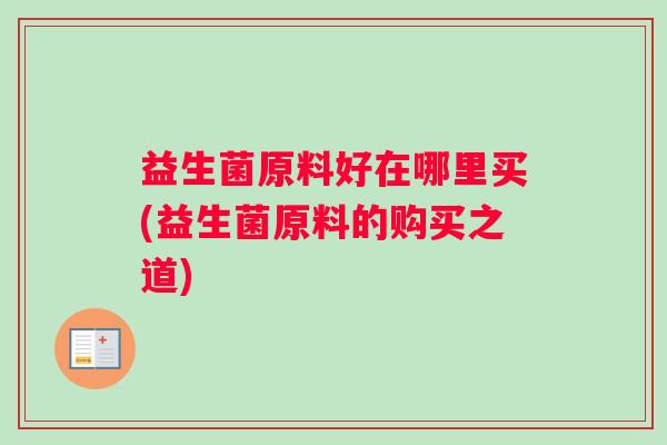 益生菌原料好在哪里买(益生菌原料的购买之道)