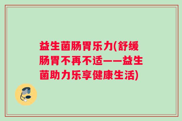 益生菌肠胃乐力(舒缓肠胃不再不适——益生菌助力乐享健康生活)