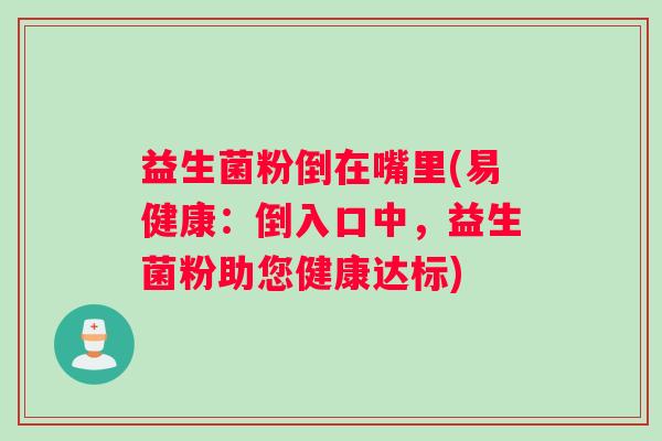 益生菌粉倒在嘴里(易健康：倒入口中，益生菌粉助您健康达标)