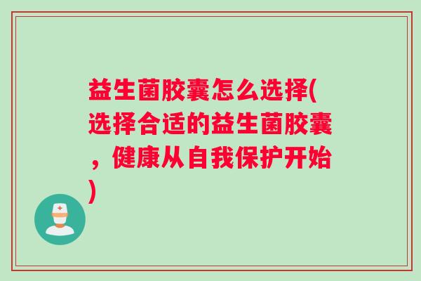 益生菌胶囊怎么选择(选择合适的益生菌胶囊，健康从自我保护开始)