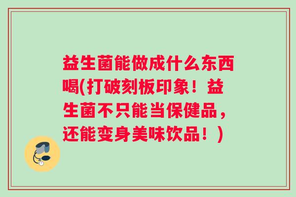 益生菌能做成什么东西喝(打破刻板印象！益生菌不只能当保健品，还能变身美味饮品！)