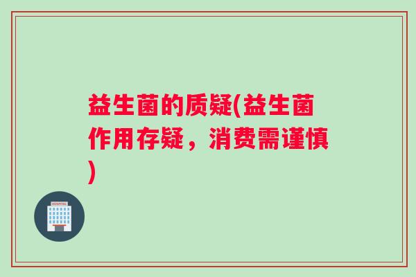 益生菌的质疑(益生菌作用存疑，消费需谨慎)
