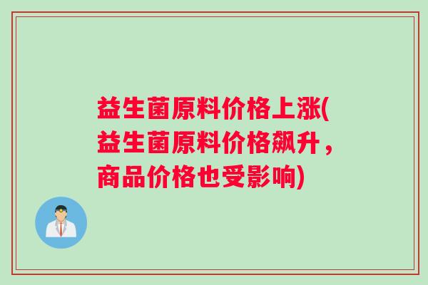 益生菌原料价格上涨(益生菌原料价格飙升，商品价格也受影响)