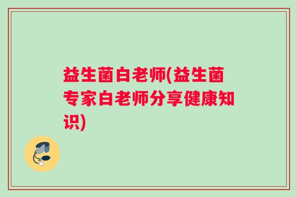 益生菌白老师(益生菌专家白老师分享健康知识)