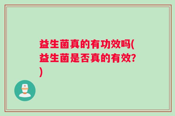 益生菌真的有功效吗(益生菌是否真的有效？)