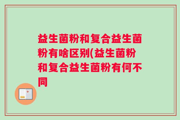 益生菌粉和复合益生菌粉有啥区别(益生菌粉和复合益生菌粉有何不同
