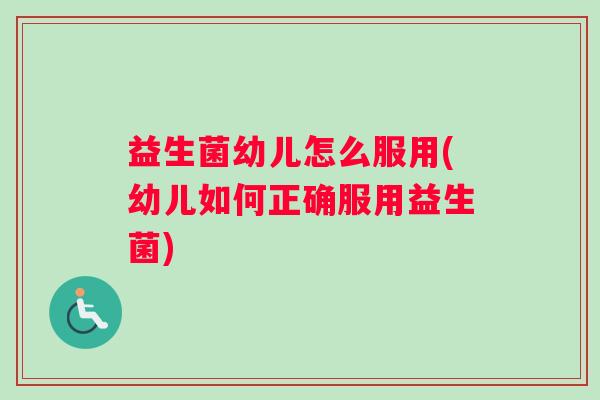 益生菌幼儿怎么服用(幼儿如何正确服用益生菌)
