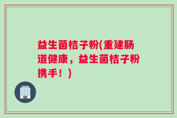 益生菌桔子粉(重建肠道健康，益生菌桔子粉携手！)