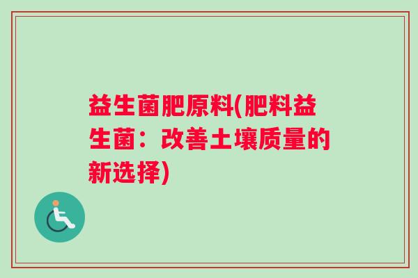 益生菌肥原料(肥料益生菌：改善土壤质量的新选择)