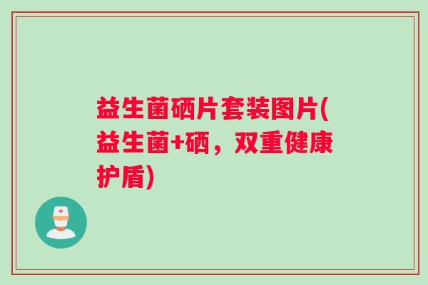 益生菌硒片套装图片(益生菌+硒，双重健康护盾)