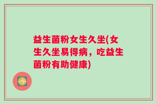 益生菌粉女生久坐(女生久坐易得病，吃益生菌粉有助健康)