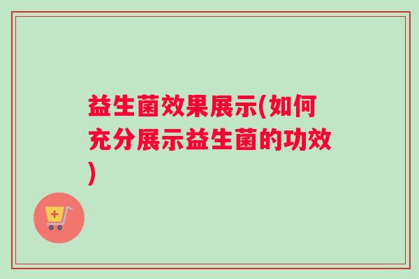 益生菌效果展示(如何充分展示益生菌的功效)