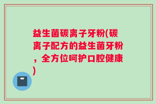 益生菌碳离子牙粉(碳离子配方的益生菌牙粉，全方位呵护口腔健康)