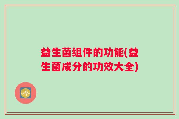 益生菌组件的功能(益生菌成分的功效大全)