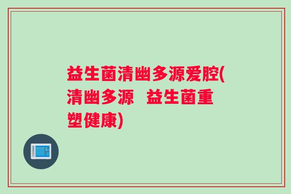 益生菌清幽多源爱腔(清幽多源  益生菌重塑健康)