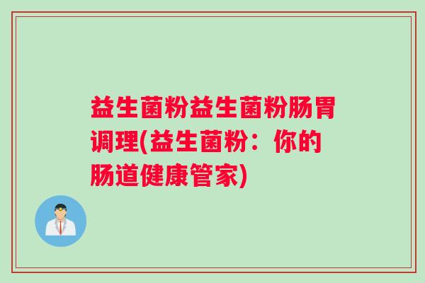 益生菌粉益生菌粉肠胃调理(益生菌粉：你的肠道健康管家)