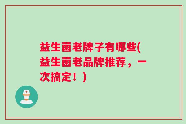 益生菌老牌子有哪些(益生菌老品牌推荐，一次搞定！)