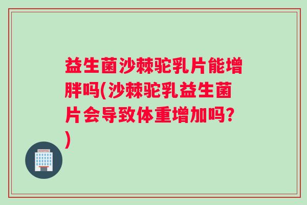 益生菌沙棘驼乳片能增胖吗(沙棘驼乳益生菌片会导致体重增加吗？)
