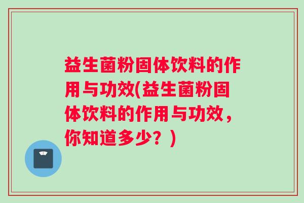 益生菌粉固体饮料的作用与功效(益生菌粉固体饮料的作用与功效，你知道多少？)