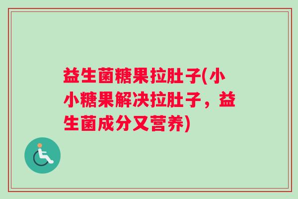 益生菌糖果拉肚子(小小糖果解决拉肚子，益生菌成分又营养)