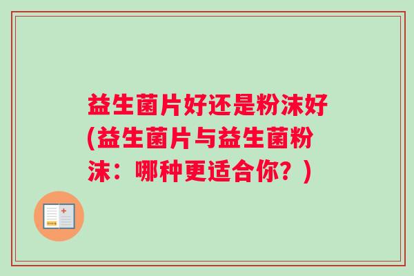 益生菌片好还是粉沫好(益生菌片与益生菌粉沫：哪种更适合你？)