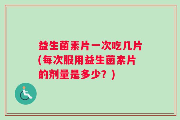 益生菌素片一次吃几片(每次服用益生菌素片的剂量是多少？)