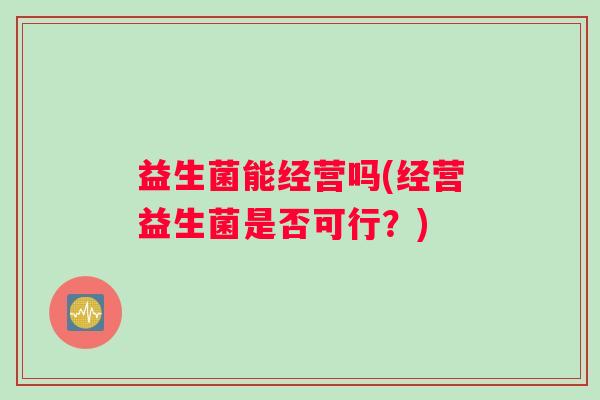 益生菌能经营吗(经营益生菌是否可行？)