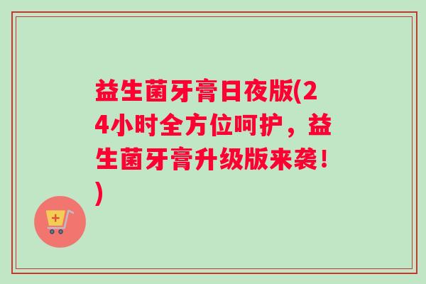 益生菌牙膏日夜版(24小时全方位呵护，益生菌牙膏升级版来袭！)