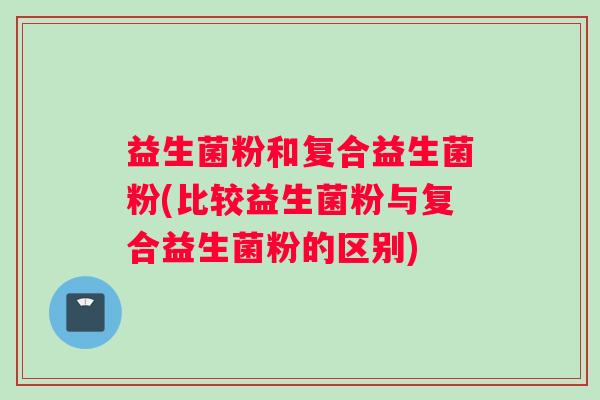 益生菌粉和复合益生菌粉(比较益生菌粉与复合益生菌粉的区别)