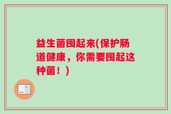 益生菌囤起来(保护肠道健康，你需要囤起这种菌！)