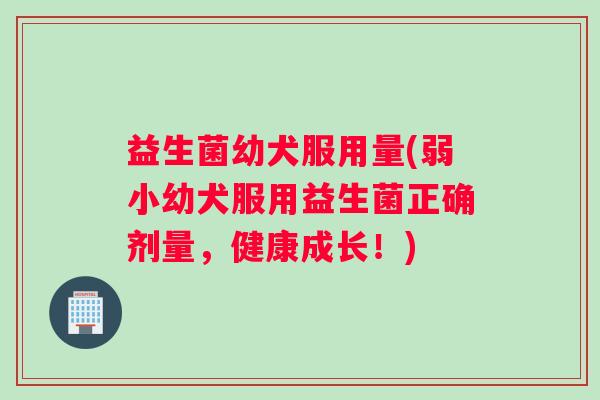 益生菌幼犬服用量(弱小幼犬服用益生菌正确剂量，健康成长！)