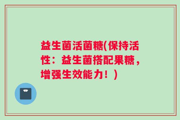 益生菌活菌糖(保持活性：益生菌搭配果糖，增强生效能力！)