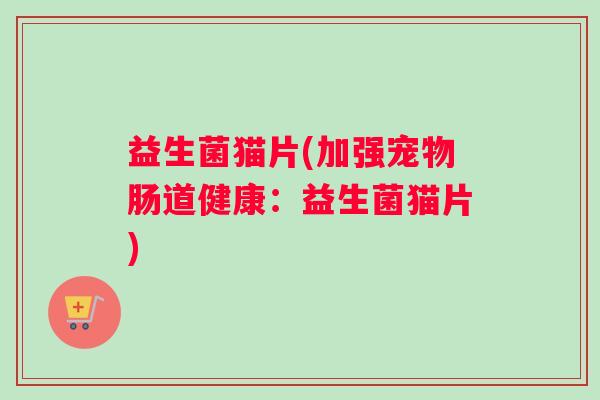益生菌猫片(加强宠物肠道健康：益生菌猫片)