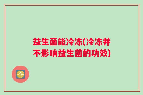 益生菌能冷冻(冷冻并不影响益生菌的功效)