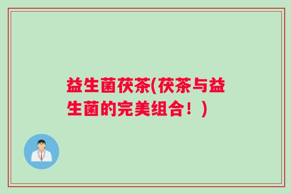 益生菌茯茶(茯茶与益生菌的完美组合！)