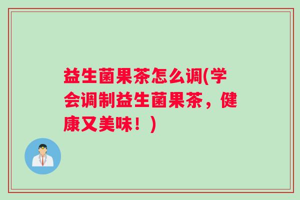 益生菌果茶怎么调(学会调制益生菌果茶，健康又美味！)