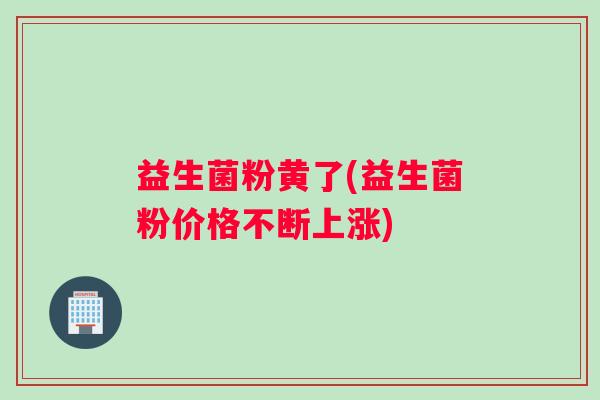 益生菌粉黄了(益生菌粉价格不断上涨)